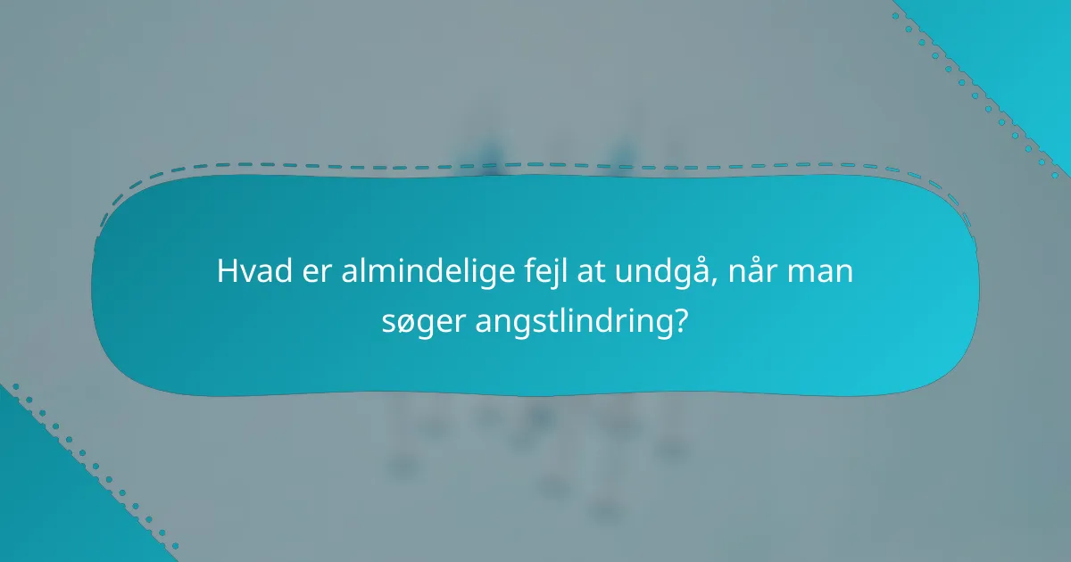 Hvad er almindelige fejl at undgå, når man søger angstlindring?