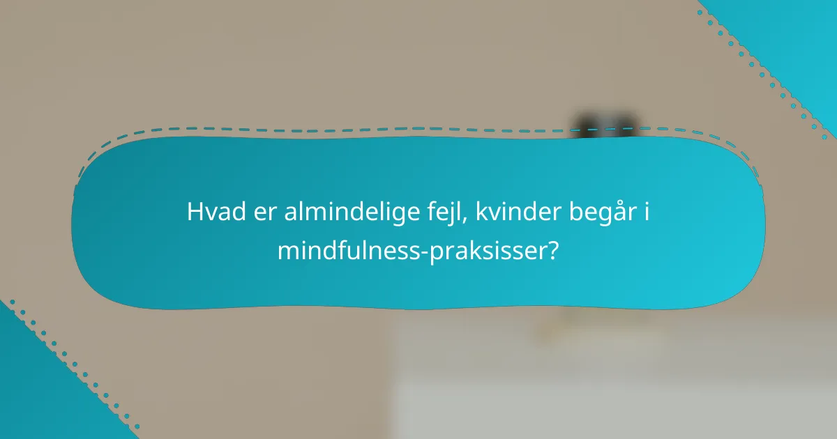 Hvad er almindelige fejl, kvinder begår i mindfulness-praksisser?