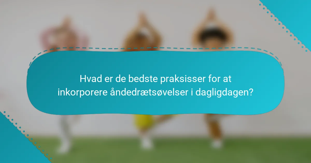 Hvad er de bedste praksisser for at inkorporere åndedrætsøvelser i dagligdagen?