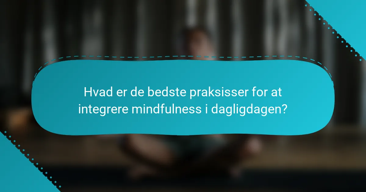 Hvad er de bedste praksisser for at integrere mindfulness i dagligdagen?