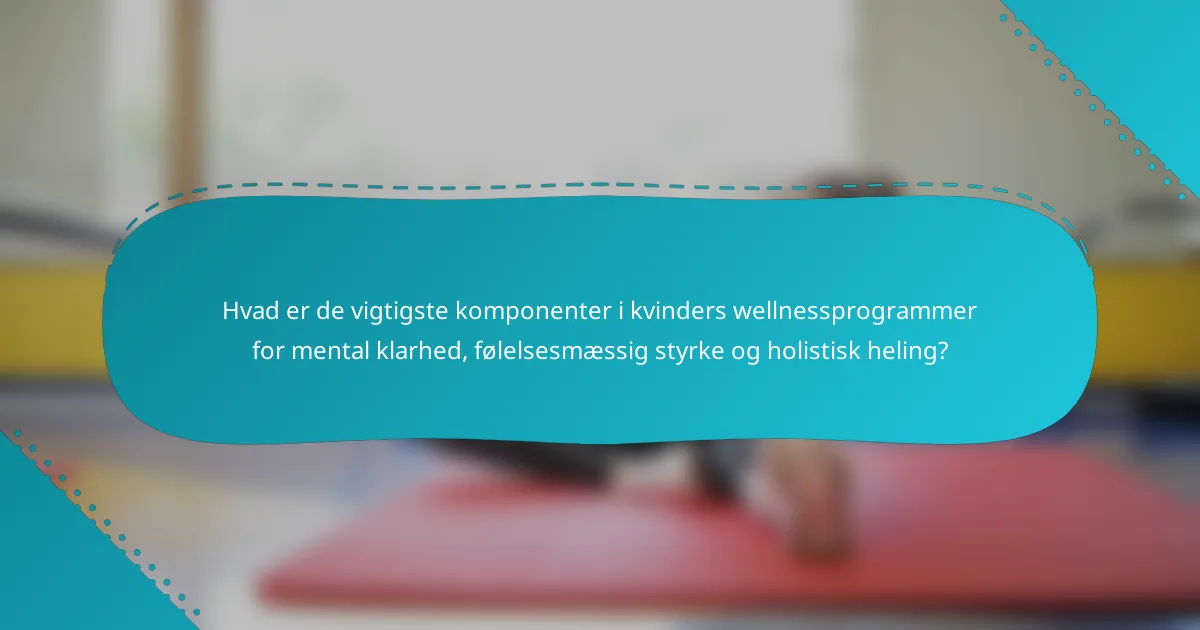 Hvad er de vigtigste komponenter i kvinders wellnessprogrammer for mental klarhed, følelsesmæssig styrke og holistisk heling?