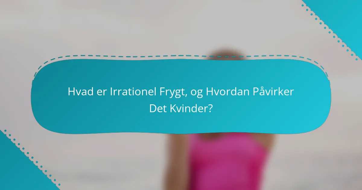Hvad er Irrationel Frygt, og Hvordan Påvirker Det Kvinder?