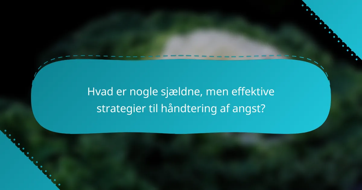 Hvad er nogle sjældne, men effektive strategier til håndtering af angst?
