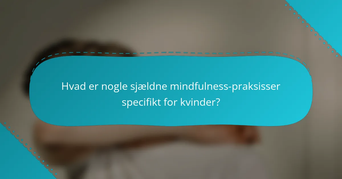 Hvad er nogle sjældne mindfulness-praksisser specifikt for kvinder?