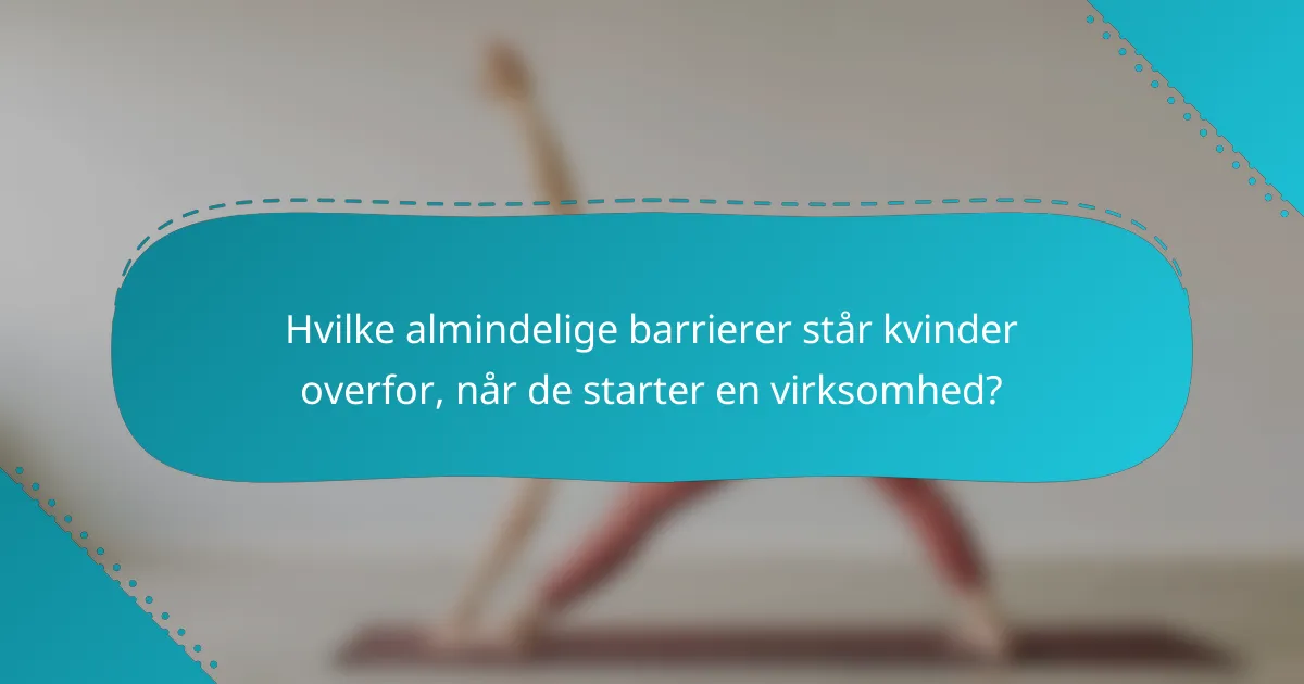 Hvilke almindelige barrierer står kvinder overfor, når de starter en virksomhed?