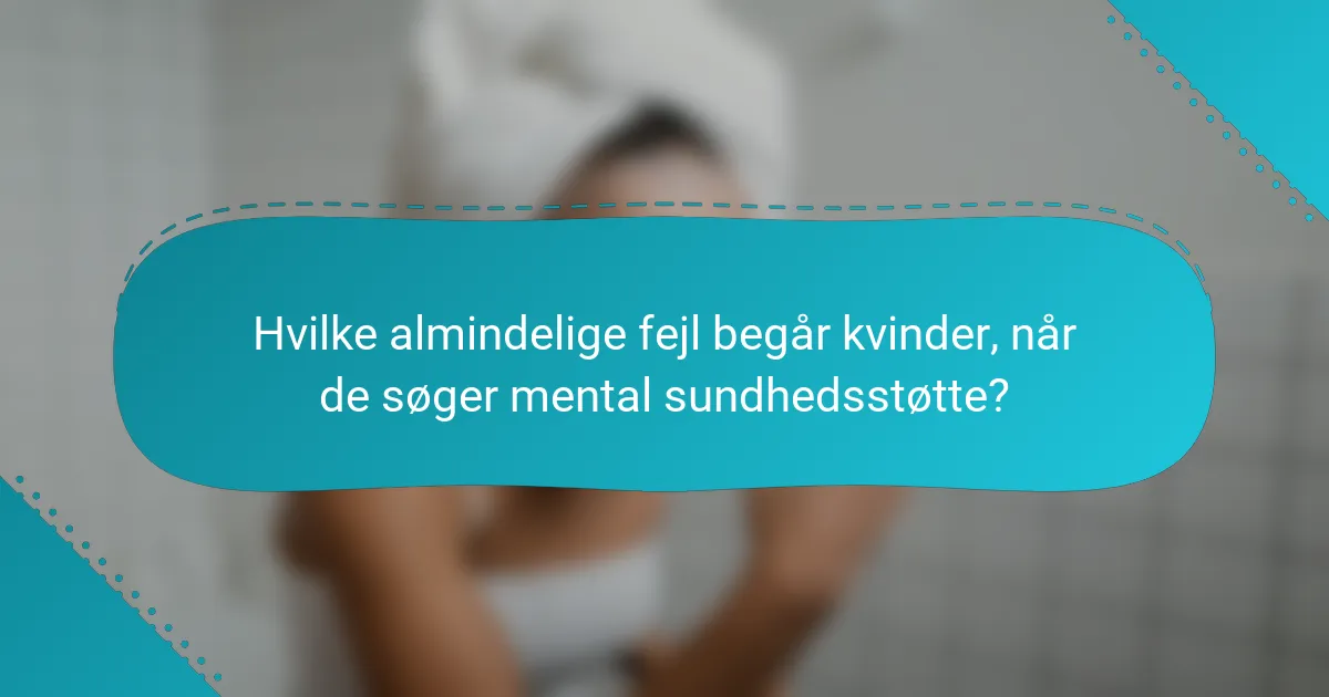 Hvilke almindelige fejl begår kvinder, når de søger mental sundhedsstøtte?