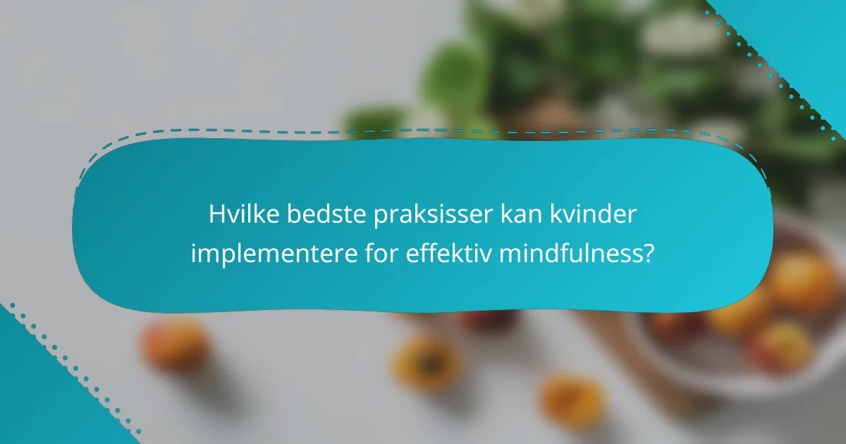 Hvilke bedste praksisser kan kvinder implementere for effektiv mindfulness?