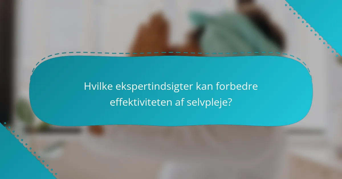 Hvilke ekspertindsigter kan forbedre effektiviteten af selvpleje?