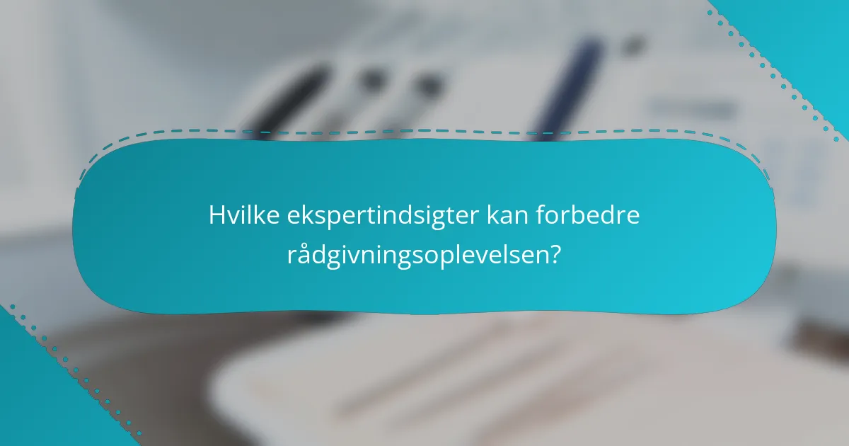 Hvilke ekspertindsigter kan forbedre rådgivningsoplevelsen?