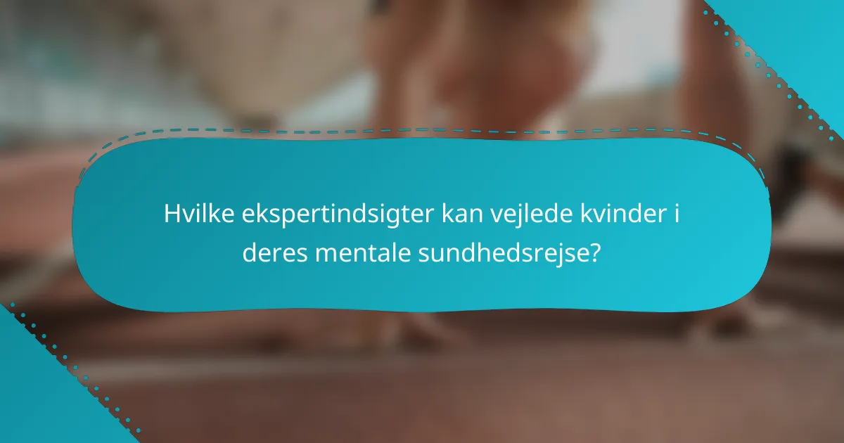Hvilke ekspertindsigter kan vejlede kvinder i deres mentale sundhedsrejse?