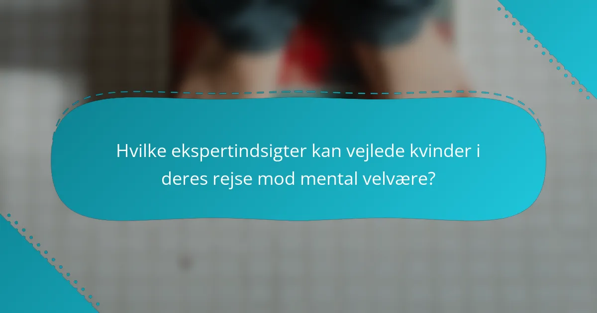 Hvilke ekspertindsigter kan vejlede kvinder i deres rejse mod mental velvære?