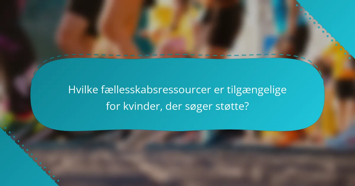 Hvilke fællesskabsressourcer er tilgængelige for kvinder, der søger støtte?