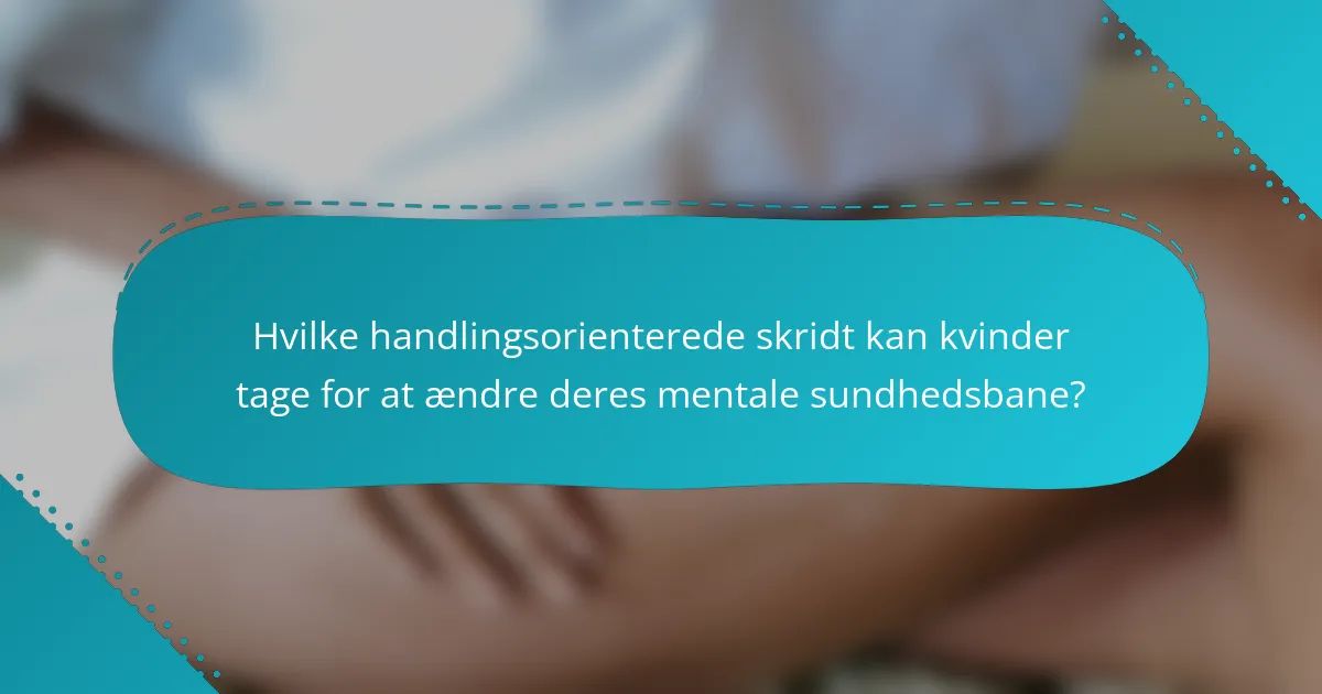 Hvilke handlingsorienterede skridt kan kvinder tage for at ændre deres mentale sundhedsbane?
