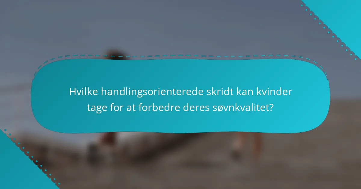 Hvilke handlingsorienterede skridt kan kvinder tage for at forbedre deres søvnkvalitet?