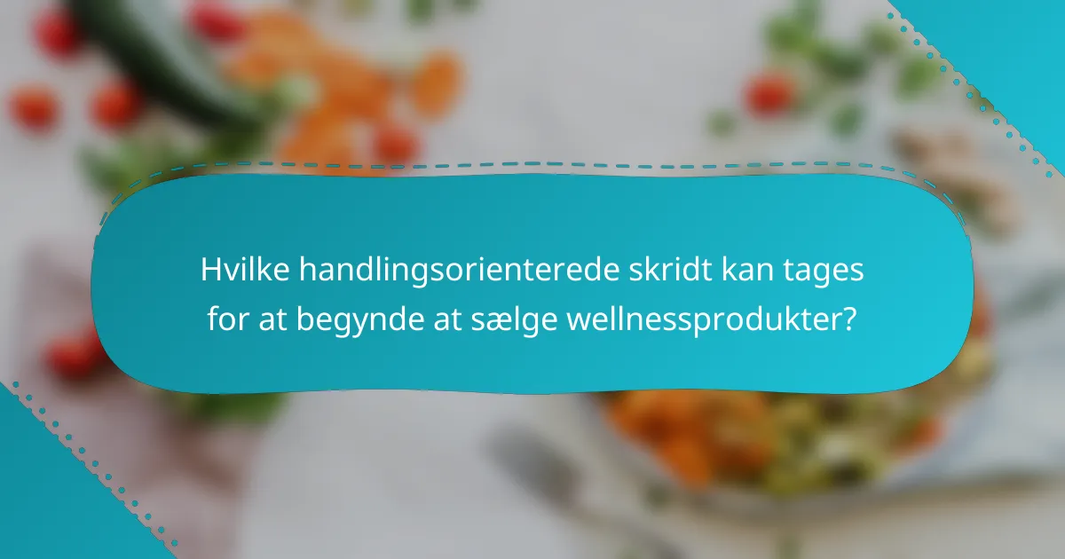 Hvilke handlingsorienterede skridt kan tages for at begynde at sælge wellnessprodukter?