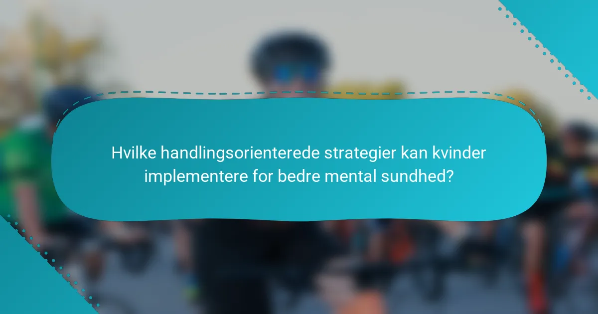Hvilke handlingsorienterede strategier kan kvinder implementere for bedre mental sundhed?