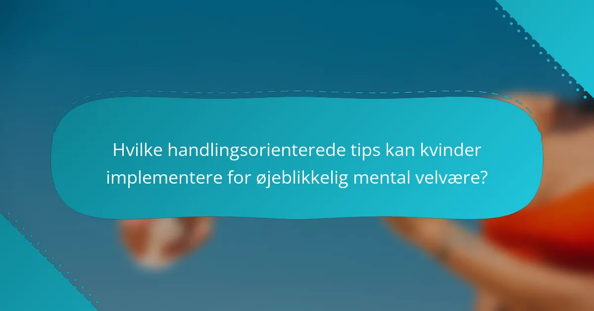 Hvilke handlingsorienterede tips kan kvinder implementere for øjeblikkelig mental velvære?
