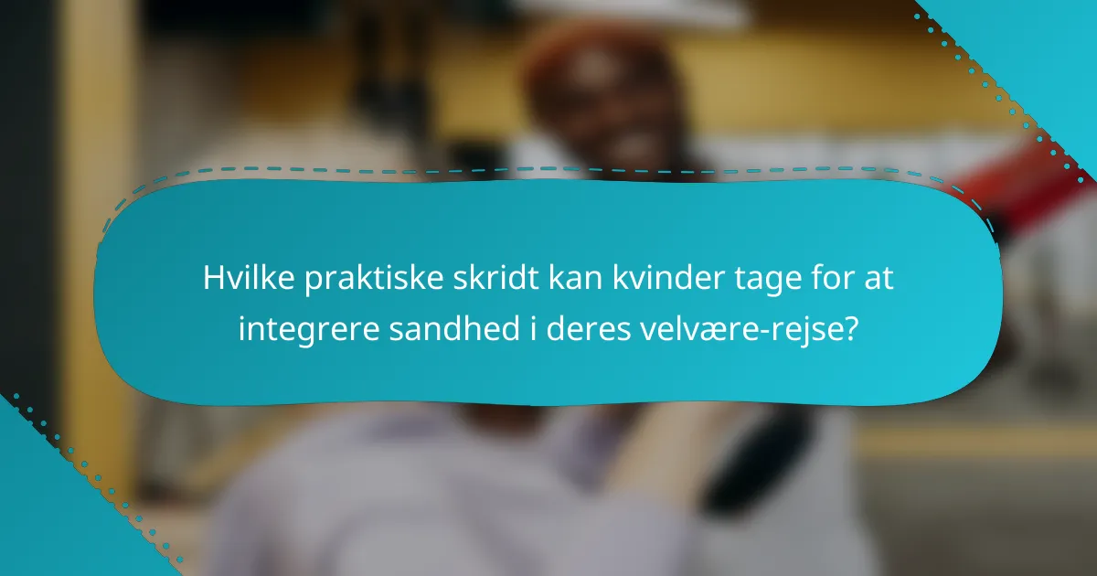 Hvilke praktiske skridt kan kvinder tage for at integrere sandhed i deres velvære-rejse?