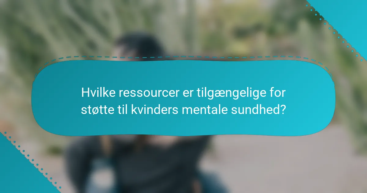 Hvilke ressourcer er tilgængelige for støtte til kvinders mentale sundhed?