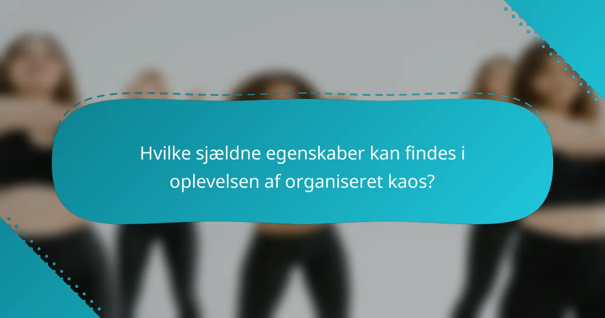 Hvilke sjældne egenskaber kan findes i oplevelsen af organiseret kaos?