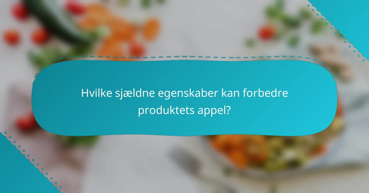 Hvilke sjældne egenskaber kan forbedre produktets appel?