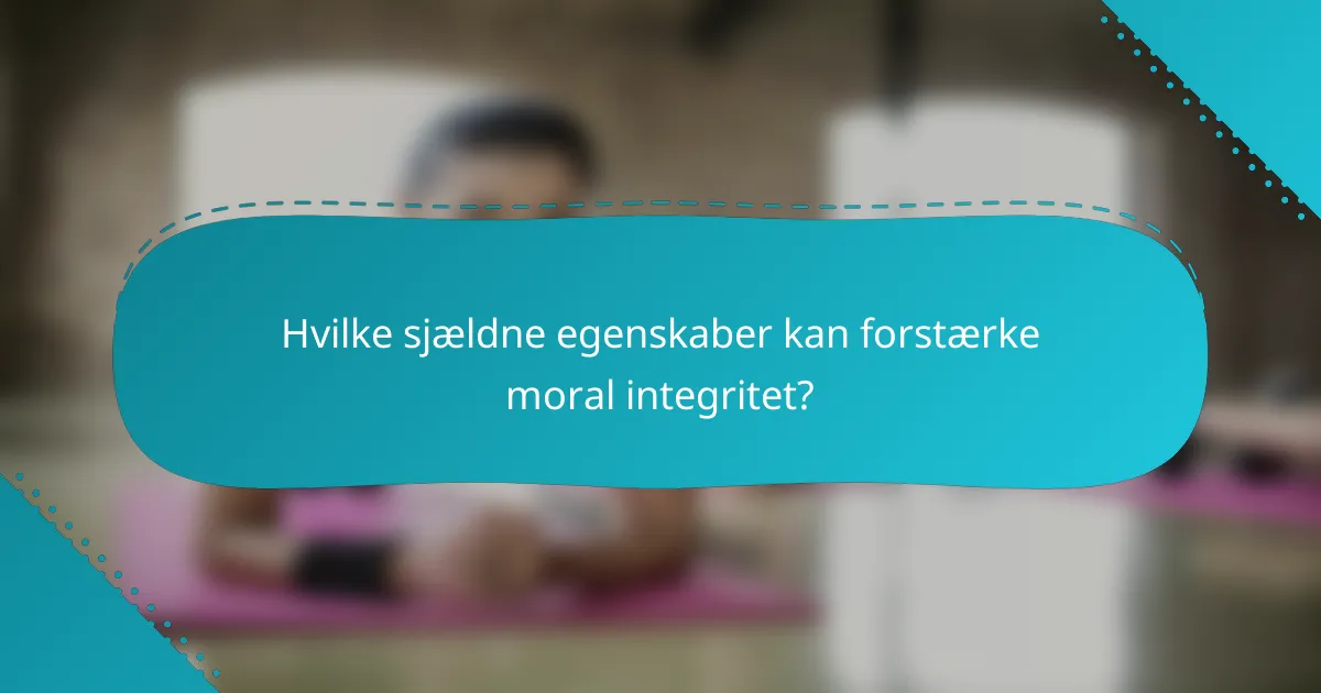 Hvilke sjældne egenskaber kan forstærke moral integritet?