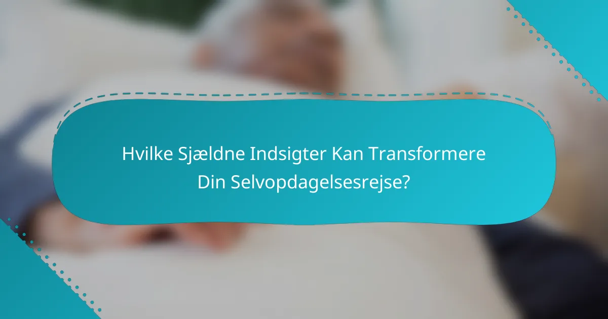 Hvilke Sjældne Indsigter Kan Transformere Din Selvopdagelsesrejse?