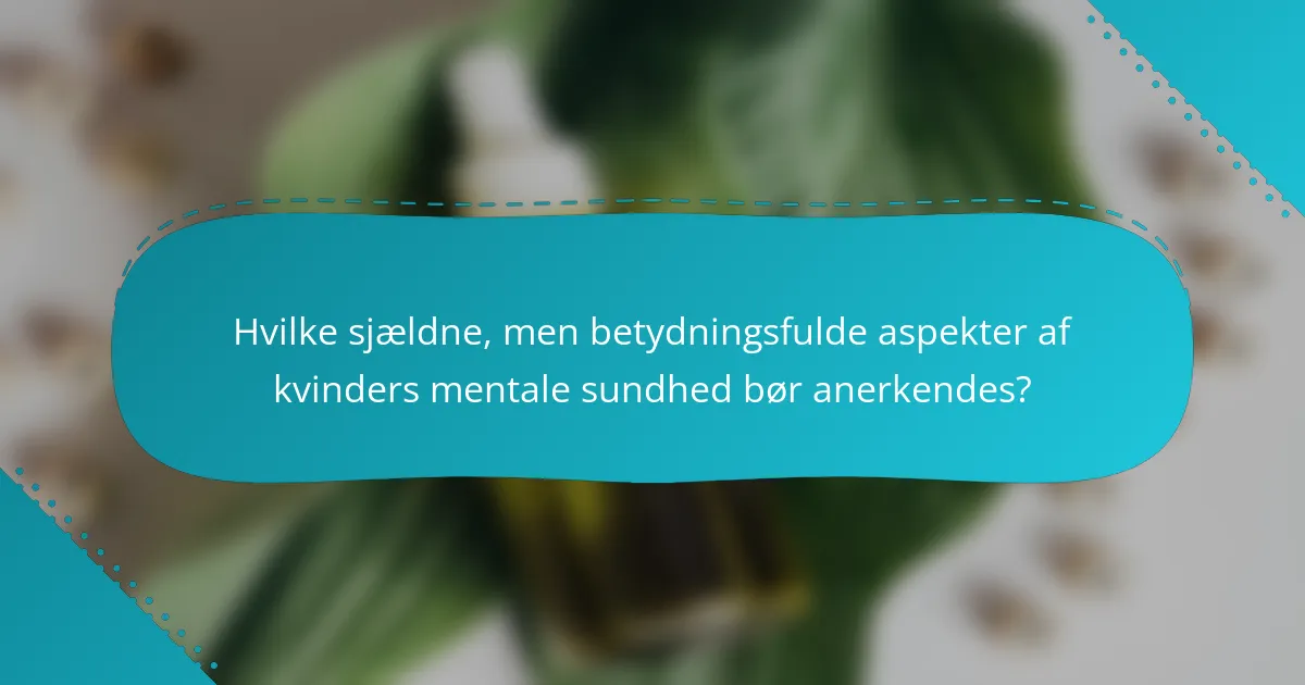 Hvilke sjældne, men betydningsfulde aspekter af kvinders mentale sundhed bør anerkendes?