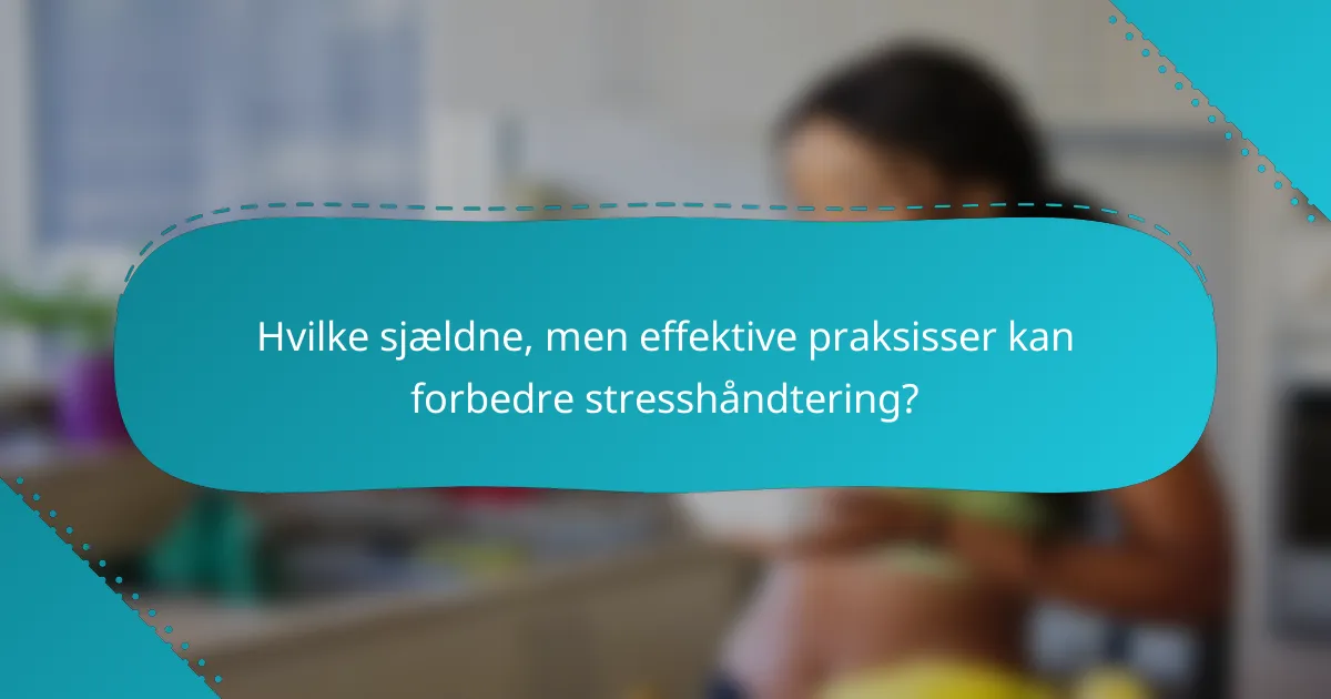 Hvilke sjældne, men effektive praksisser kan forbedre stresshåndtering?