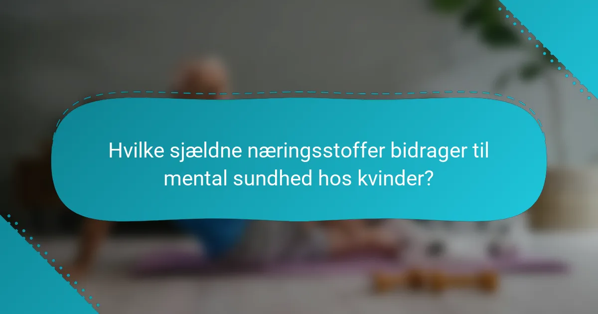 Hvilke sjældne næringsstoffer bidrager til mental sundhed hos kvinder?