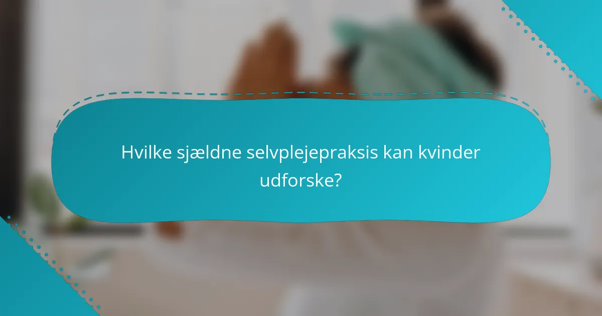 Hvilke sjældne selvplejepraksis kan kvinder udforske?