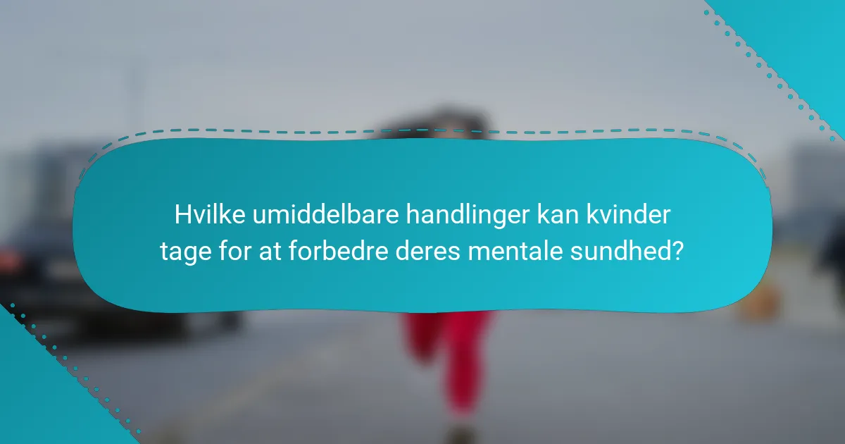 Hvilke umiddelbare handlinger kan kvinder tage for at forbedre deres mentale sundhed?