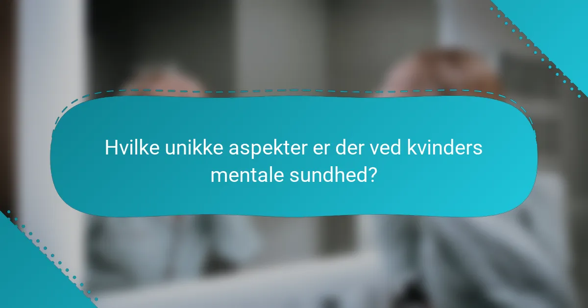 Hvilke unikke aspekter er der ved kvinders mentale sundhed?