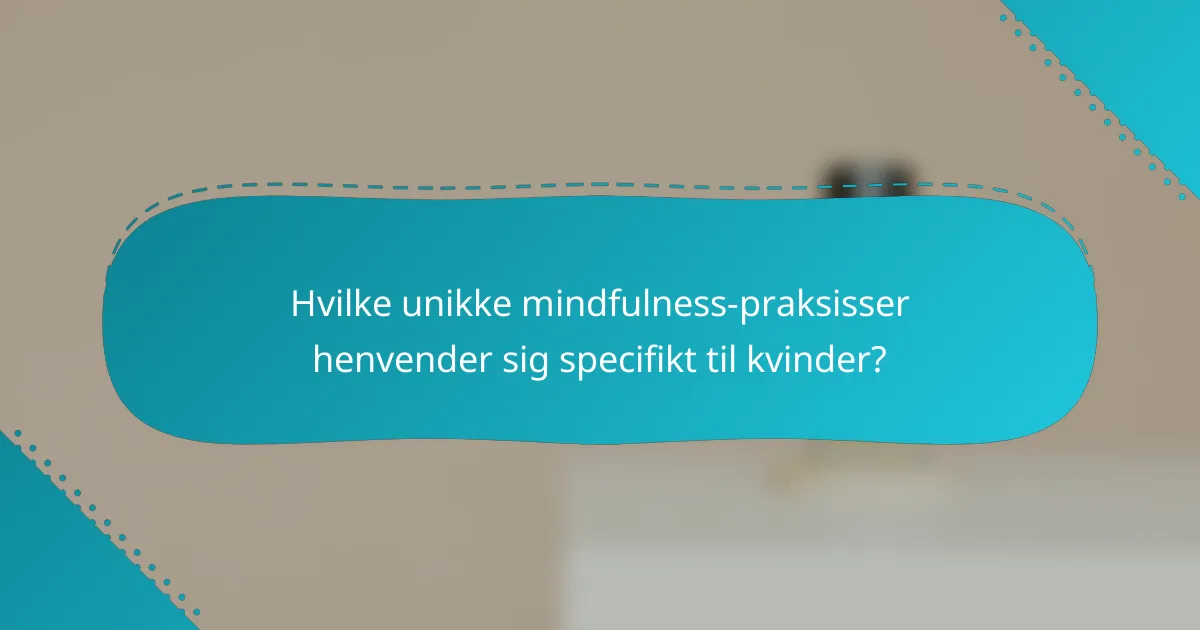 Hvilke unikke mindfulness-praksisser henvender sig specifikt til kvinder?