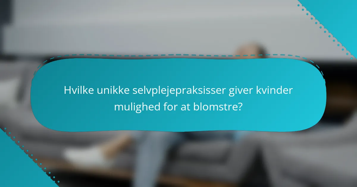 Hvilke unikke selvplejepraksisser giver kvinder mulighed for at blomstre?