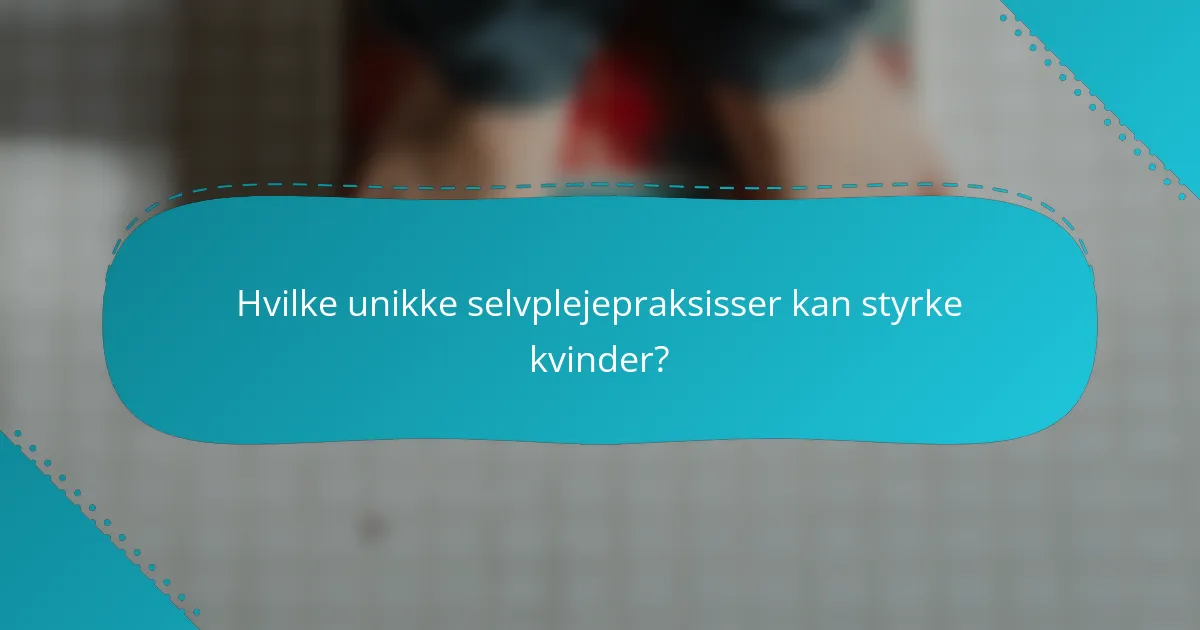 Hvilke unikke selvplejepraksisser kan styrke kvinder?
