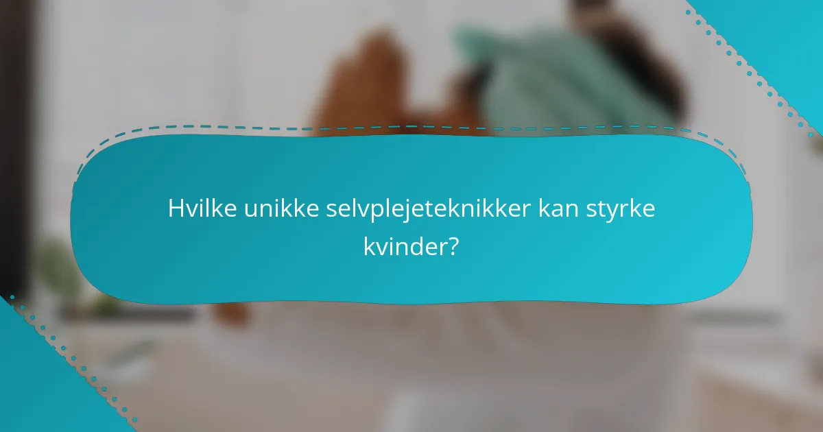 Hvilke unikke selvplejeteknikker kan styrke kvinder?