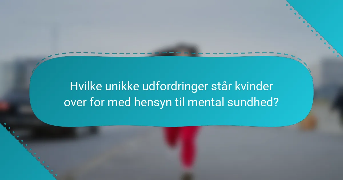 Hvilke unikke udfordringer står kvinder over for med hensyn til mental sundhed?