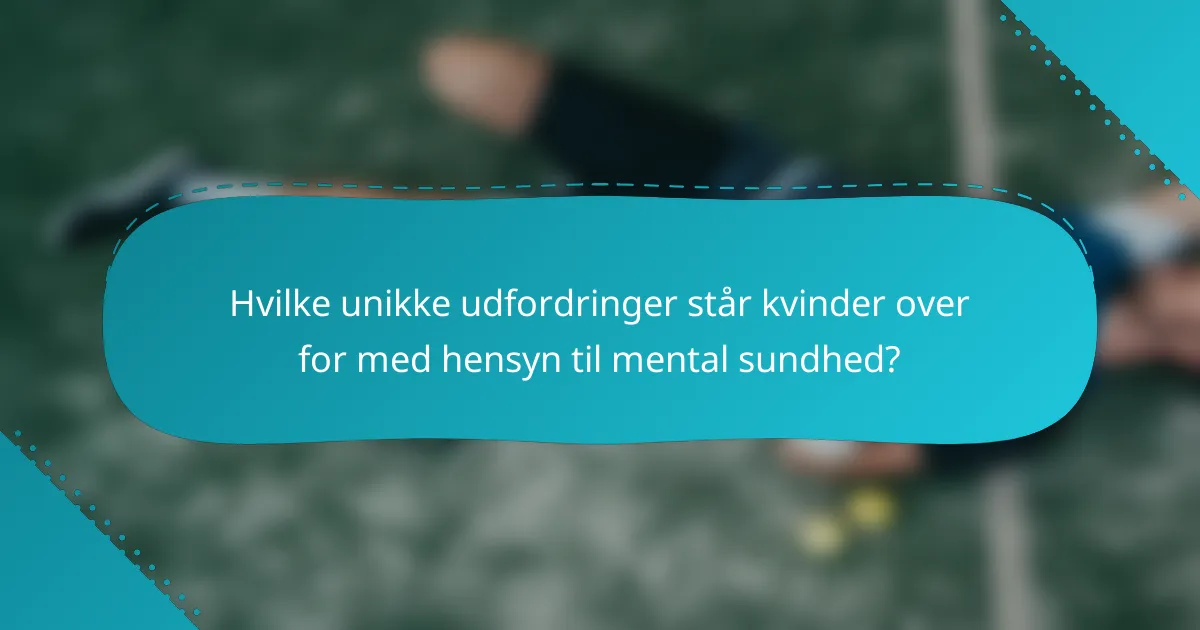 Hvilke unikke udfordringer står kvinder over for med hensyn til mental sundhed?