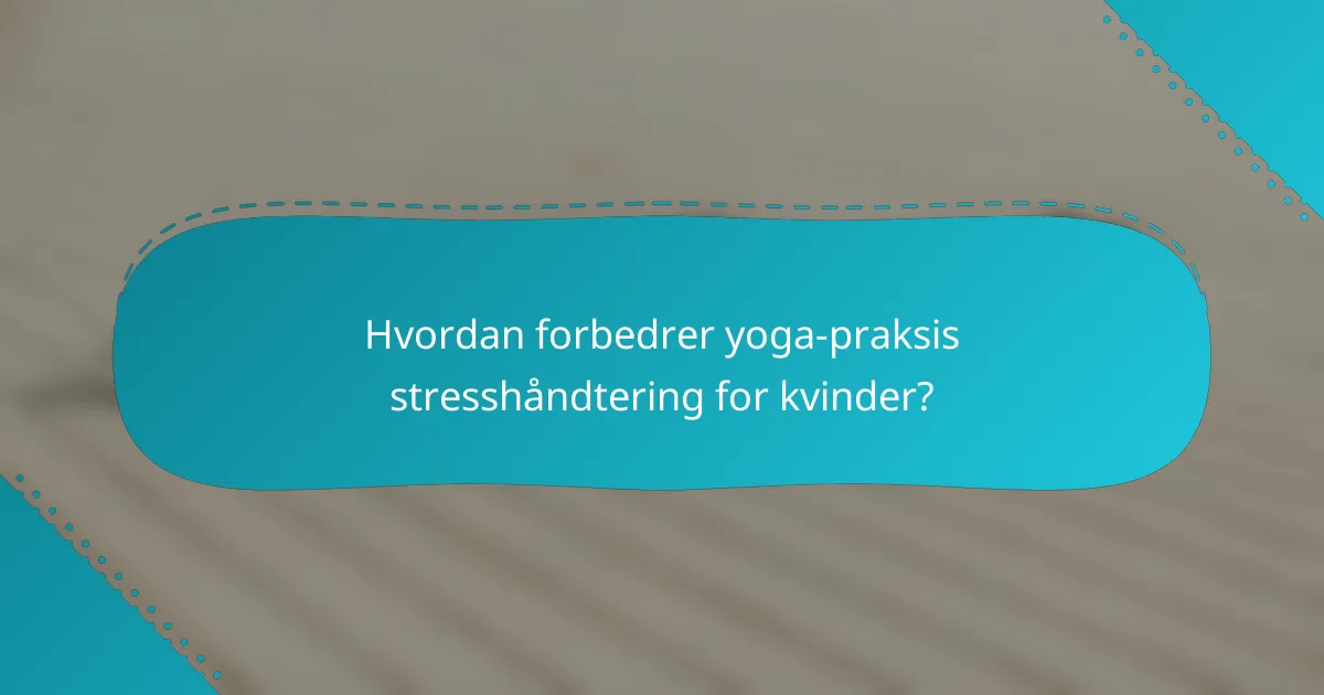Hvordan forbedrer yoga-praksis stresshåndtering for kvinder?