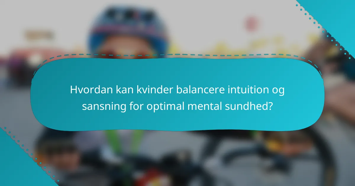 Hvordan kan kvinder balancere intuition og sansning for optimal mental sundhed?
