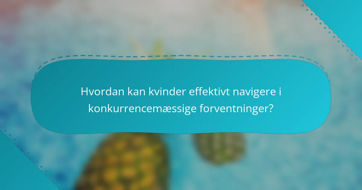 Hvordan kan kvinder effektivt navigere i konkurrencemæssige forventninger?