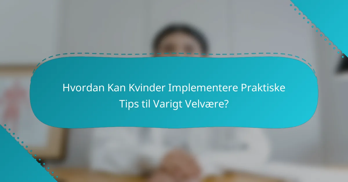 Hvordan Kan Kvinder Implementere Praktiske Tips til Varigt Velvære?