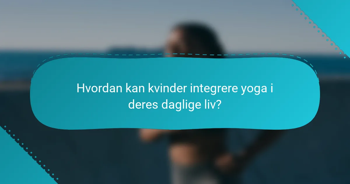 Hvordan kan kvinder integrere yoga i deres daglige liv?