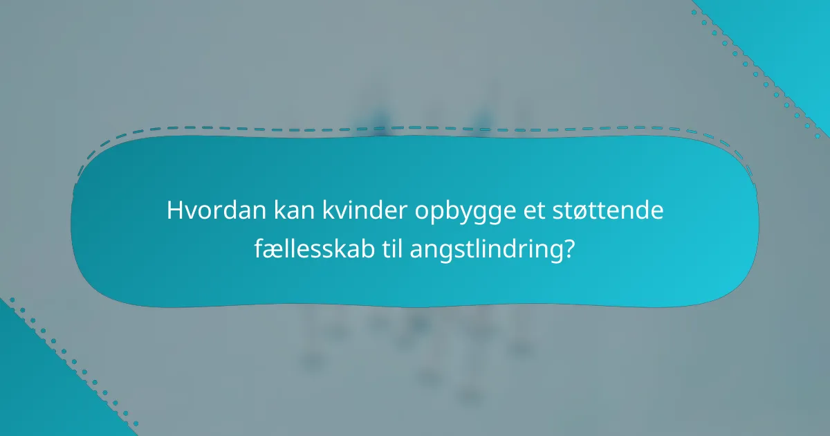 Hvordan kan kvinder opbygge et støttende fællesskab til angstlindring?