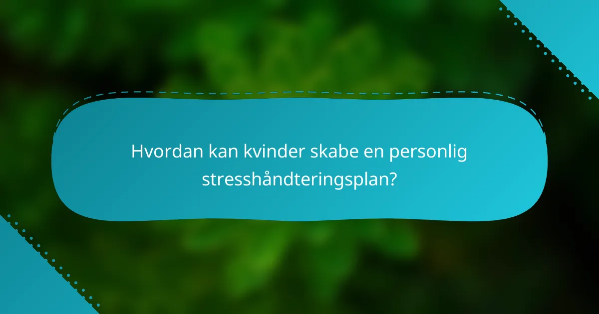 Hvordan kan kvinder skabe en personlig stresshåndteringsplan?