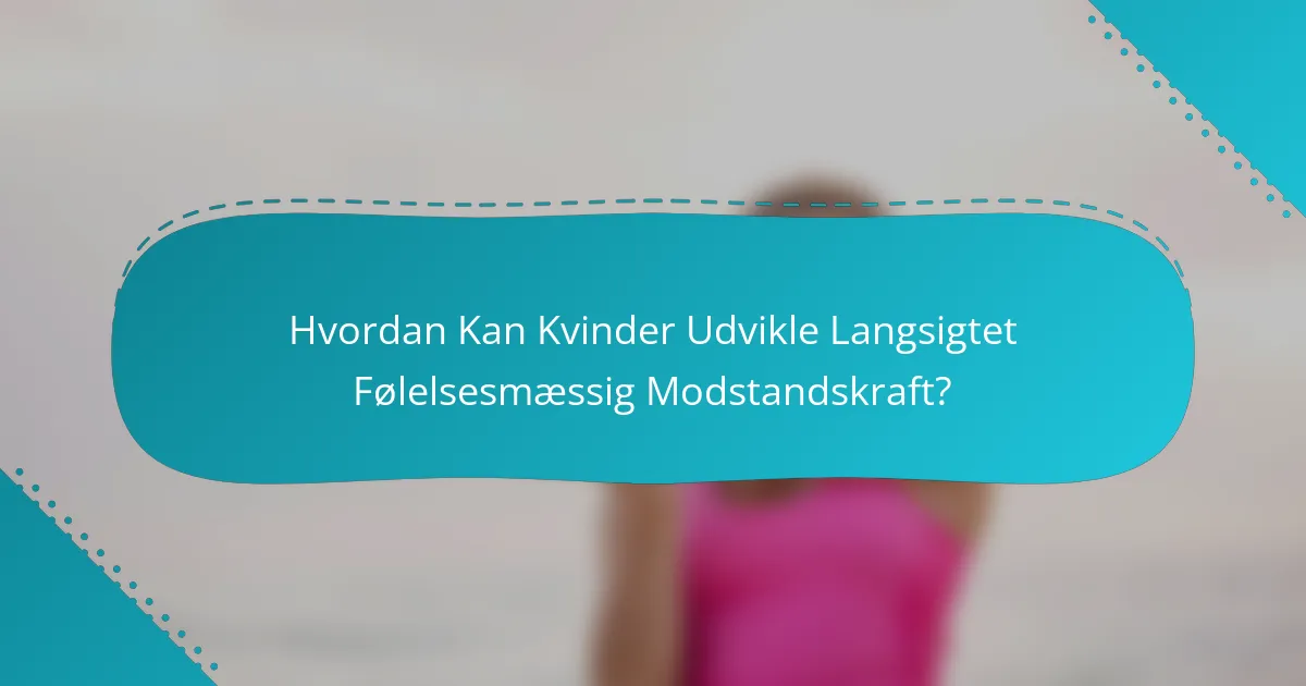 Hvordan Kan Kvinder Udvikle Langsigtet Følelsesmæssig Modstandskraft?